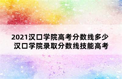 2021汉口学院高考分数线多少 汉口学院录取分数线技能高考